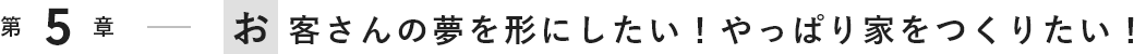 お客さんの夢を形にしたい！やっぱり家をつくりたい！