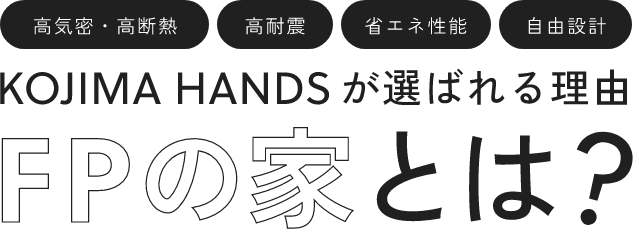 高気密・高断熱 高耐震 省エネ性能 自由設計KOJIMA HANDSが選ばれる理由 FPの家とは?
